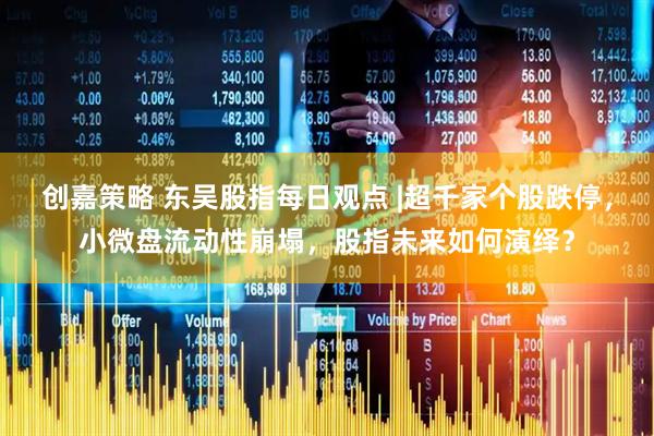 创嘉策略 东吴股指每日观点 |超千家个股跌停，小微盘流动性崩塌，股指未来如何演绎？