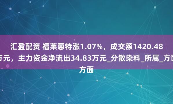 汇盈配资 福莱蒽特涨1.07%，成交额1420.48万元，主力资金净流出34.83万元_分散染料_所属_方面