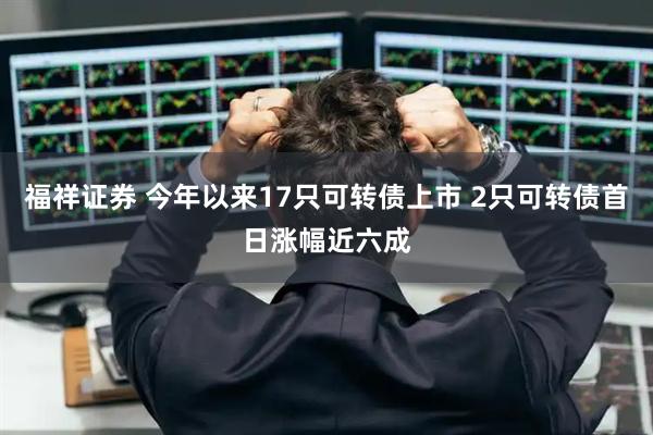 福祥证券 今年以来17只可转债上市 2只可转债首日涨幅近六成