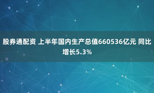股券通配资 上半年国内生产总值660536亿元 同比增长5.3%