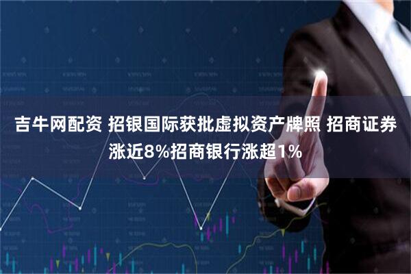 吉牛网配资 招银国际获批虚拟资产牌照 招商证券涨近8%招商银行涨超1%