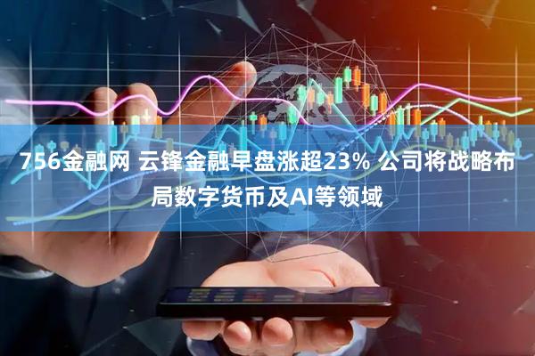 756金融网 云锋金融早盘涨超23% 公司将战略布局数字货币及AI等领域