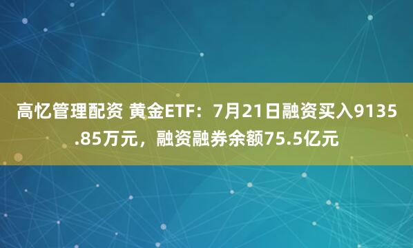 高忆管理配资 黄金ETF：7月21日融资买入9135.85万元，融资融券余额75.5亿元