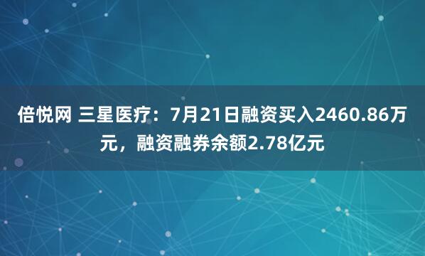 倍悦网 三星医疗：7月21日融资买入2460.86万元，融资融券余额2.78亿元