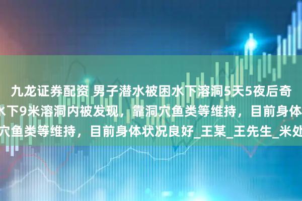 九龙证券配资 男子潜水被困水下溶洞5天5夜后奇迹生还，目击者：他在水下9米溶洞内被发现，靠洞穴鱼类等维持，目前身体状况良好_王某_王先生_米处