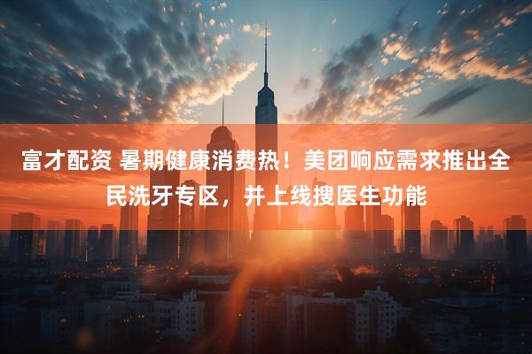 富才配资 暑期健康消费热！美团响应需求推出全民洗牙专区，并上线搜医生功能