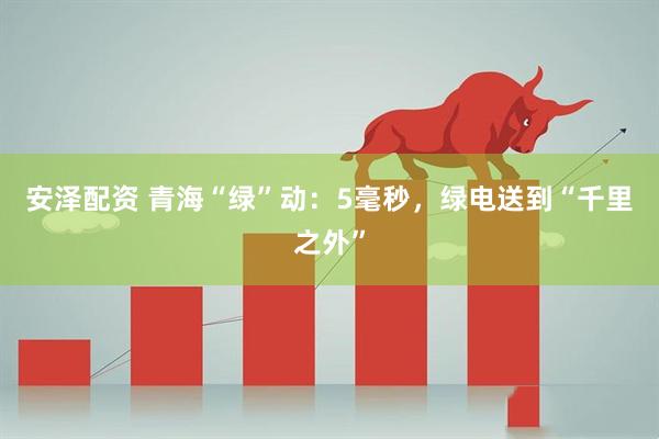 安泽配资 青海“绿”动：5毫秒，绿电送到“千里之外”