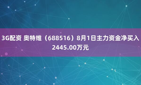 3G配资 奥特维（688516）8月1日主力资金净买入2445.00万元