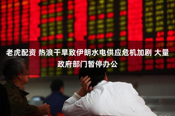 老虎配资 热浪干旱致伊朗水电供应危机加剧 大量政府部门暂停办公