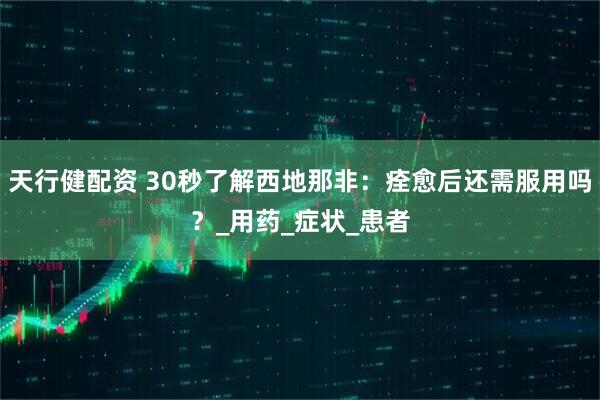天行健配资 30秒了解西地那非：痊愈后还需服用吗？_用药_症状_患者