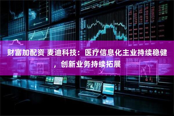 财富加配资 麦迪科技：医疗信息化主业持续稳健，创新业务持续拓展