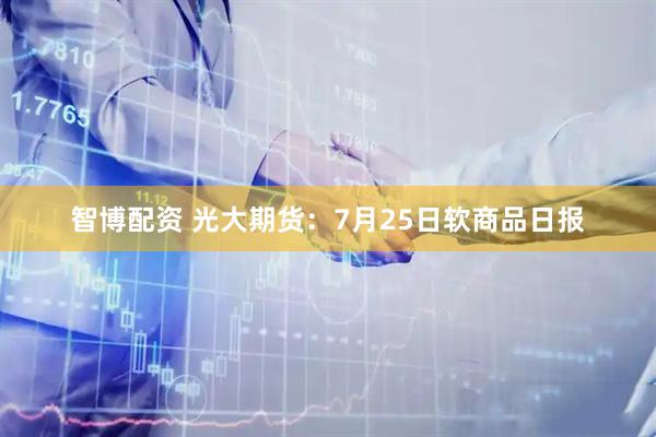 智博配资 光大期货：7月25日软商品日报