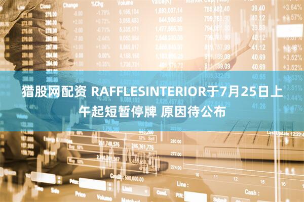 猎股网配资 RAFFLESINTERIOR于7月25日上午起短暂停牌 原因待公布