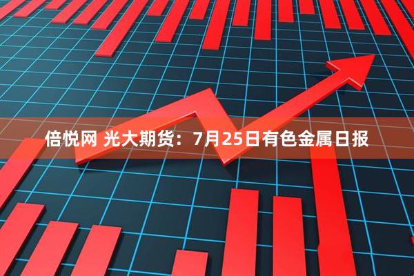 倍悦网 光大期货：7月25日有色金属日报