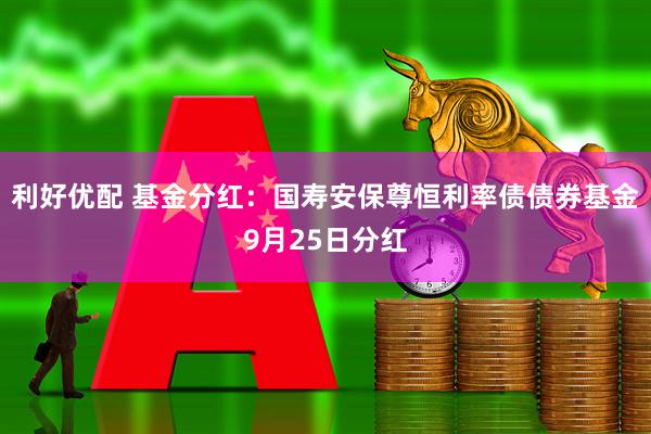 利好优配 基金分红：国寿安保尊恒利率债债券基金9月25日分红