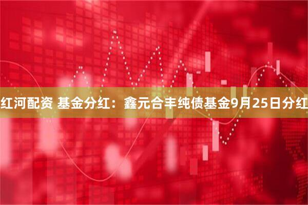 红河配资 基金分红：鑫元合丰纯债基金9月25日分红