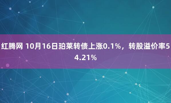 红腾网 10月16日珀莱转债上涨0.1%，转股溢价率54.21%