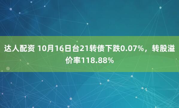 达人配资 10月16日台21转债下跌0.07%，转股溢价率118.88%