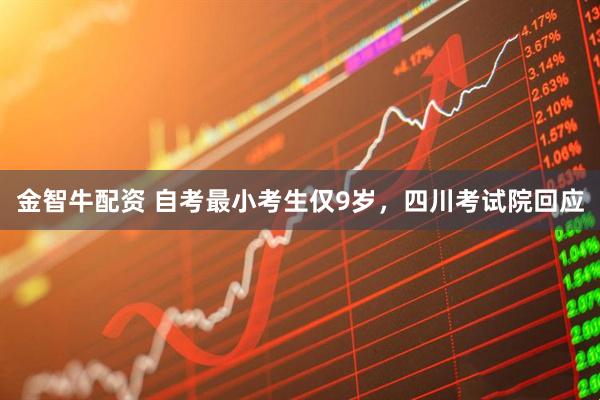 金智牛配资 自考最小考生仅9岁，四川考试院回应