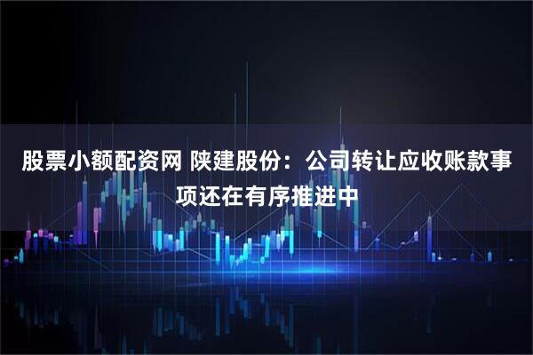 股票小额配资网 陕建股份：公司转让应收账款事项还在有序推进中