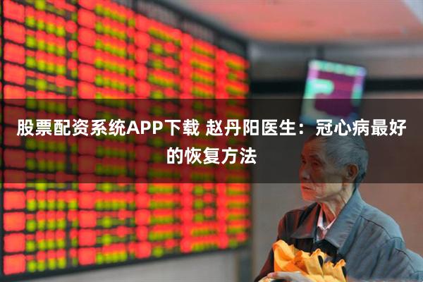 股票配资系统APP下载 赵丹阳医生：冠心病最好的恢复方法
