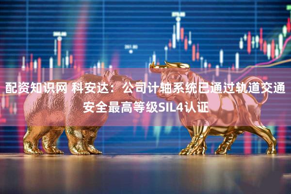 配资知识网 科安达：公司计轴系统已通过轨道交通安全最高等级SIL4认证