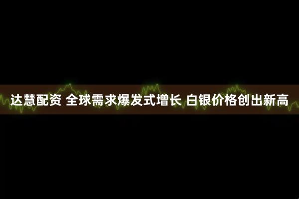 达慧配资 全球需求爆发式增长 白银价格创出新高