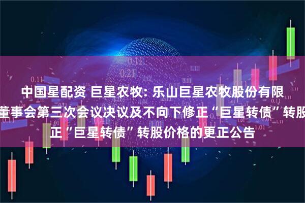 中国星配资 巨星农牧: 乐山巨星农牧股份有限公司关于第五届董事会第三次会议决议及不向下修正“巨星转债”转股价格的更正公告