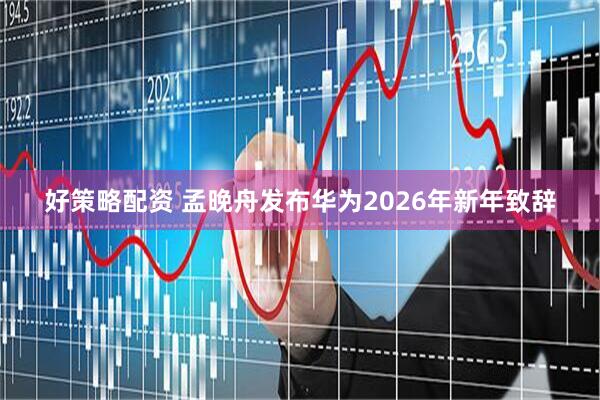 好策略配资 孟晚舟发布华为2026年新年致辞