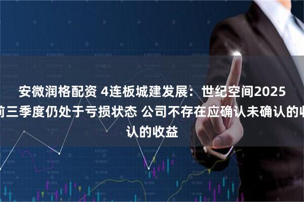 安微润格配资 4连板城建发展：世纪空间2025年前三季度仍处于亏损状态 公司不存在应确认未确认的收益