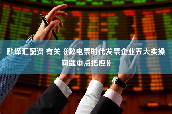 融泽汇配资 有关《数电票时代发票企业五大实操问题重点把控》
