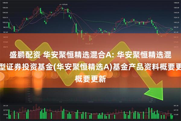 盛鹏配资 华安聚恒精选混合A: 华安聚恒精选混合型证券投资基金(华安聚恒精选A)基金产品资料概要更新