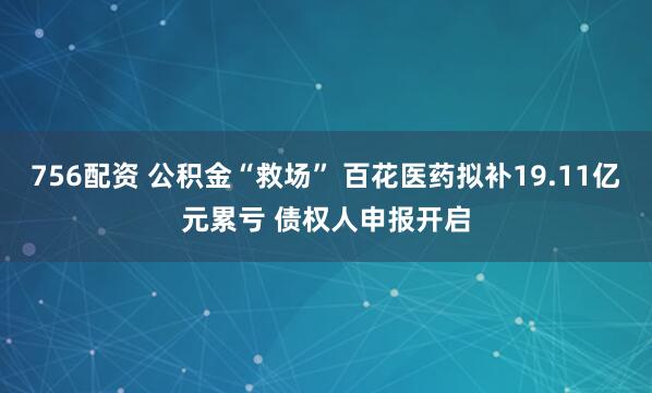 756配资 公积金“救场” 百花医药拟补19.11亿元累亏 债权人申报开启