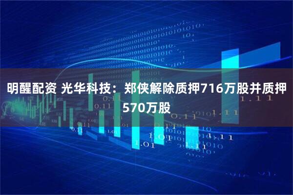 明醒配资 光华科技：郑侠解除质押716万股并质押570万股