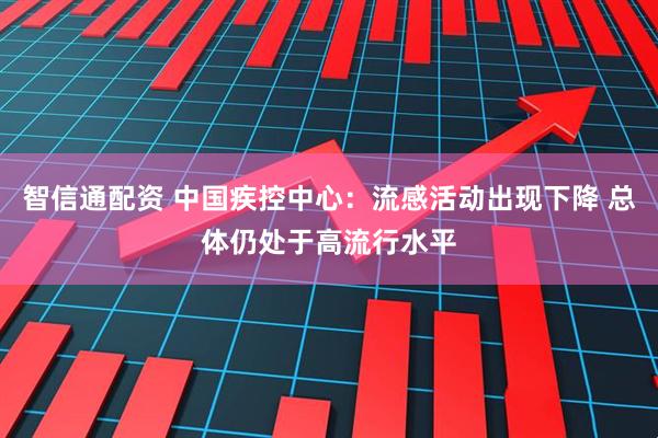 智信通配资 中国疾控中心：流感活动出现下降 总体仍处于高流行水平