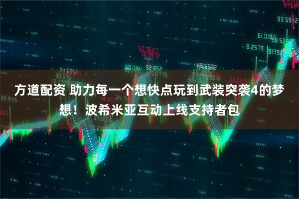 方道配资 助力每一个想快点玩到武装突袭4的梦想！波希米亚互动上线支持者包