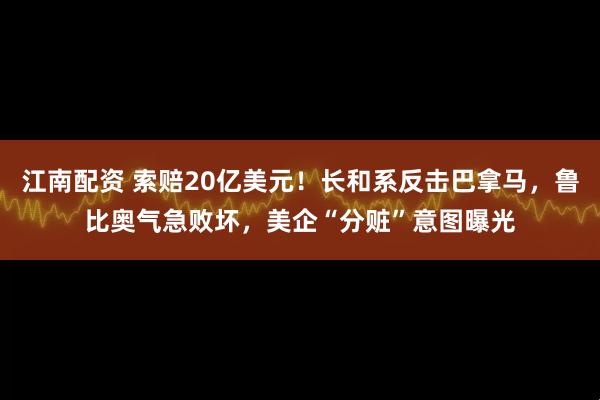 江南配资 索赔20亿美元！长和系反击巴拿马，鲁比奥气急败坏，美企“分赃”意图曝光
