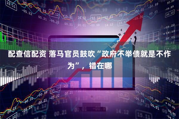 配查信配资 落马官员鼓吹“政府不举债就是不作为”，错在哪